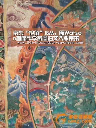 京东“挖角”IBM,原Watson首席科学家周伯文入职京东【 世界杯娱乐中心】(图1) 世界杯足球赛事