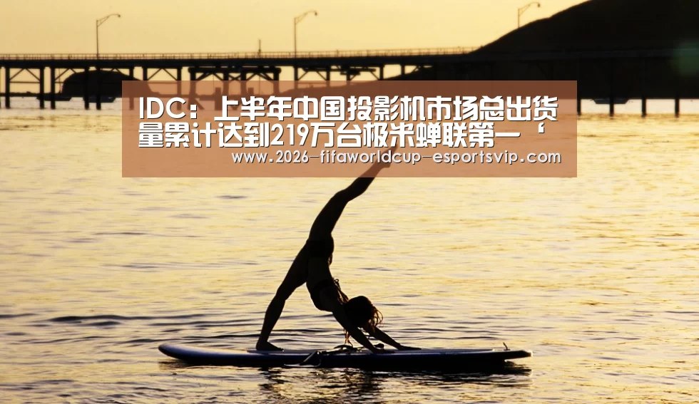 IDC:上半年中国投影机市场总出货量累计达到219万台极米蝉联第一‘世界杯足球赛事’(图2) 世界杯实时比分
