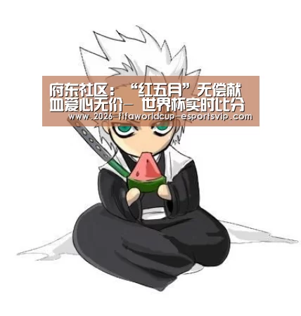 府东社区:“红五月”无偿献血爱心无价- 世界杯实时比分(图1) 世界杯足球赛事